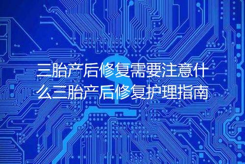 三胎产后修复需要注意什么三胎产后修复护理指南