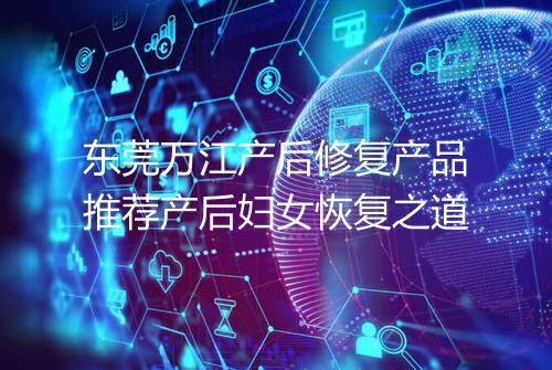 东莞万江产后修复产品推荐产后妇女恢复之道