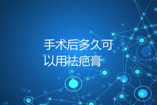 手术后多久可以用祛疤膏