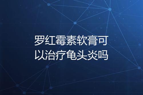 罗红霉素软膏可以治疗龟头炎吗