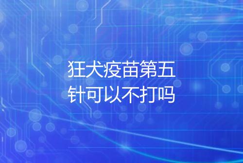 狂犬疫苗第五针可以不打吗