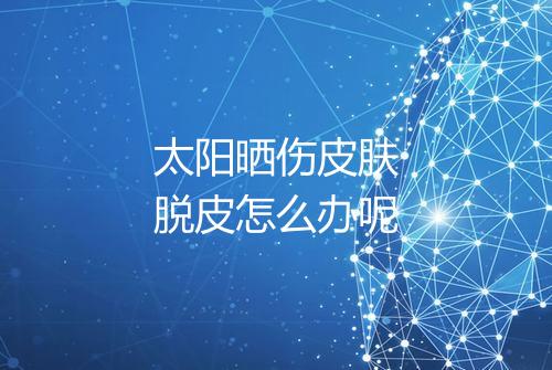 太阳晒伤皮肤脱皮怎么办呢