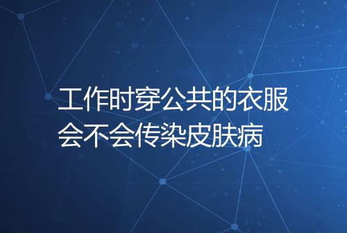 工作时穿公共的衣服会不会传染皮肤病