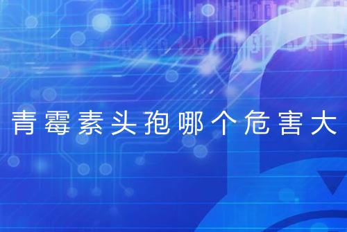青霉素头孢哪个危害大