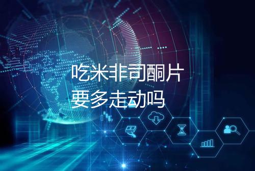 吃米非司酮片要多走动吗