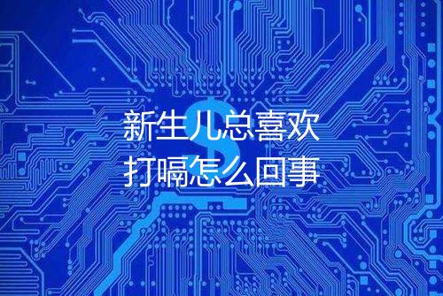 新生儿总喜欢打嗝怎么回事
