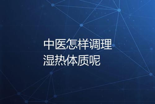 中医怎样调理湿热体质呢