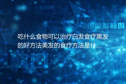 吃什么食物可以治疗白发食疗黑发的好方法美发的食疗方法是什么什么方法可以预防白发