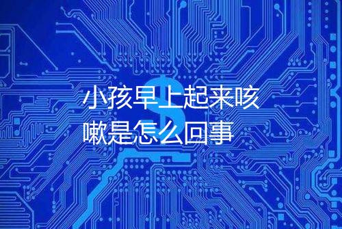 小孩早上起来咳嗽是怎么回事
