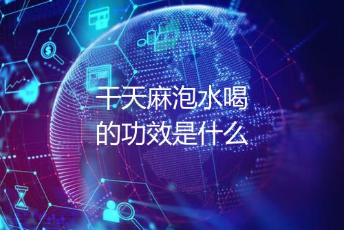 干天麻泡水喝的功效是什么