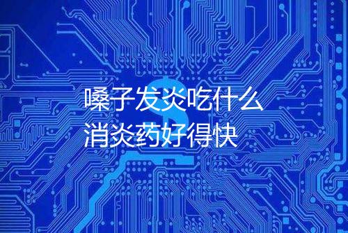 嗓子发炎吃什么消炎药好得快