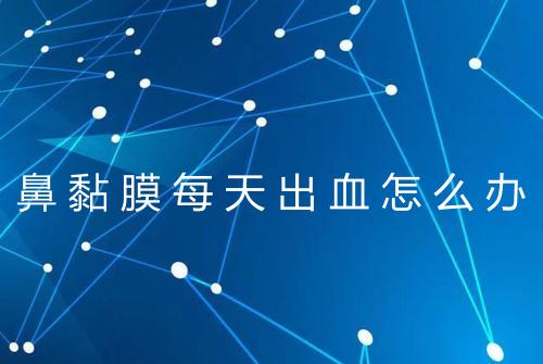 鼻黏膜每天出血怎么办