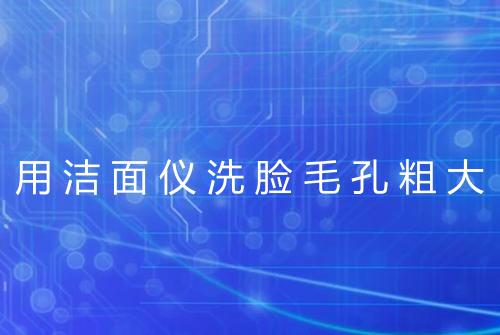 用洁面仪洗脸毛孔粗大