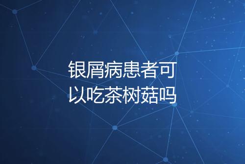 银屑病患者可以吃茶树菇吗