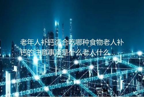老年人补钙适合吃哪种食物老人补钙的注意事项是什么老人什么季节补钙最合适