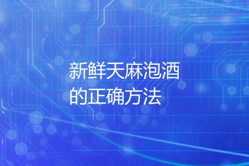 新鲜天麻泡酒的正确方法