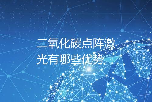 二氧化碳点阵激光有哪些优势