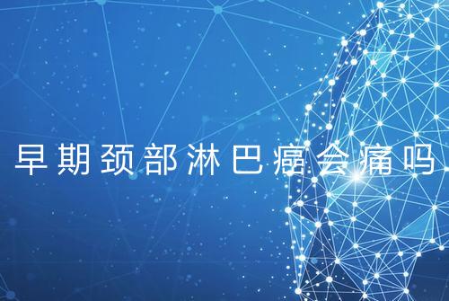 早期颈部淋巴癌会痛吗