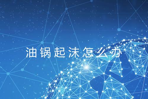 油锅起沫怎么办