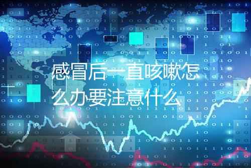 感冒后一直咳嗽怎么办要注意什么
