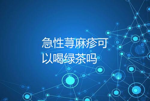 急性荨麻疹可以喝绿茶吗