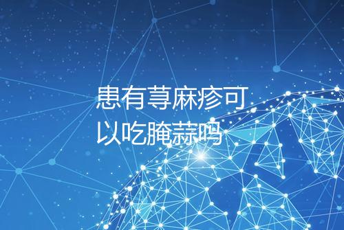 患有荨麻疹可以吃腌蒜吗
