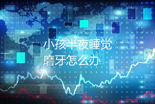 小孩半夜睡觉磨牙怎么办