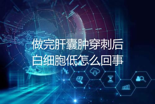 做完肝囊肿穿刺后白细胞低怎么回事