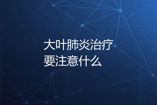 大叶肺炎治疗要注意什么