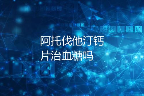 阿托伐他汀钙片治血糖吗
