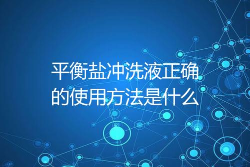 平衡盐冲洗液正确的使用方法是什么