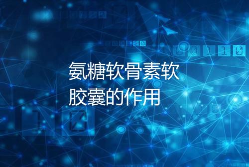 氨糖软骨素软胶囊的作用