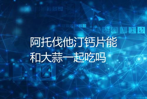 阿托伐他汀钙片能和大蒜一起吃吗