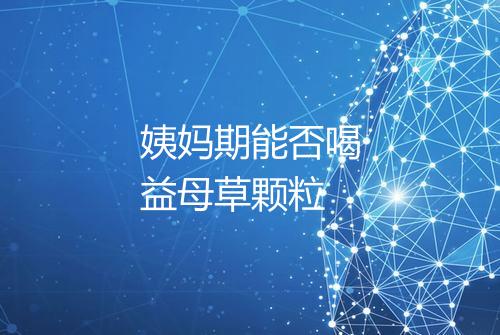 姨妈期能否喝益母草颗粒