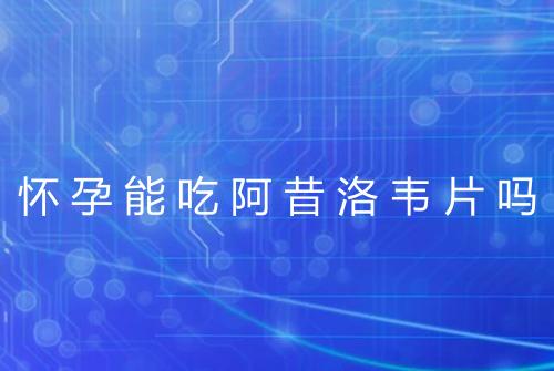 怀孕能吃阿昔洛韦片吗