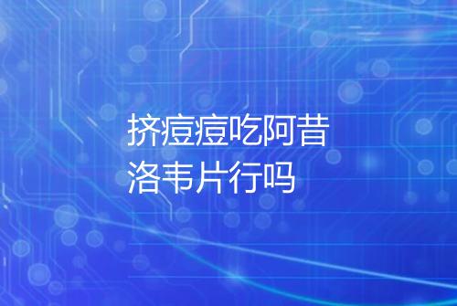 挤痘痘吃阿昔洛韦片行吗