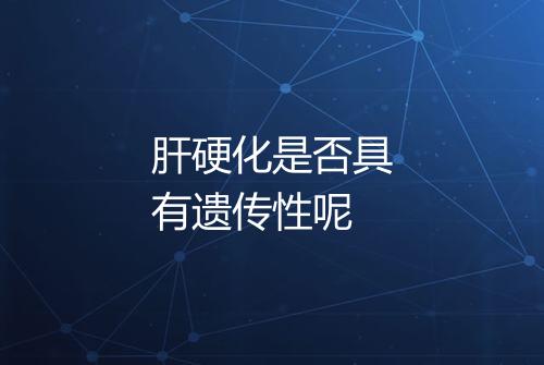肝硬化是否具有遗传性呢