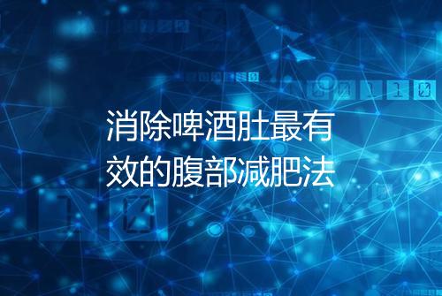 消除啤酒肚最有效的腹部减肥法
