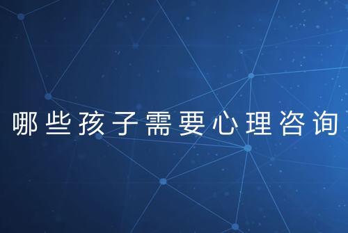 哪些孩子需要心理咨询