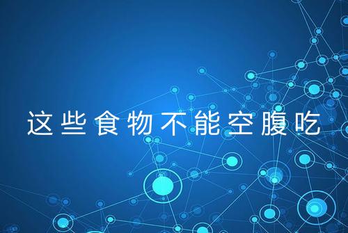 这些食物不能空腹吃