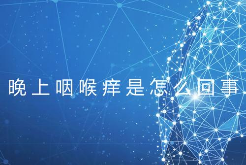晚上咽喉痒是怎么回事