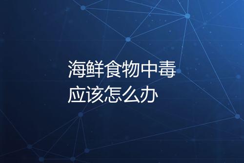 海鲜食物中毒应该怎么办
