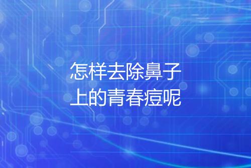 怎样去除鼻子上的青春痘呢