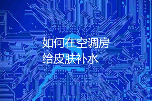 如何在空调房给皮肤补水