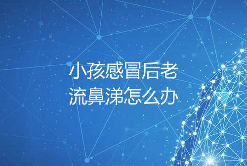 小孩感冒后老流鼻涕怎么办