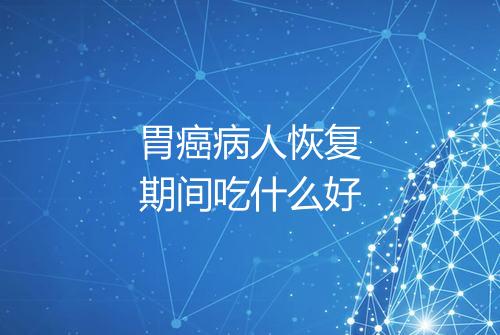 胃癌病人恢复期间吃什么好