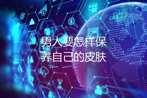 男人要怎样保养自己的皮肤