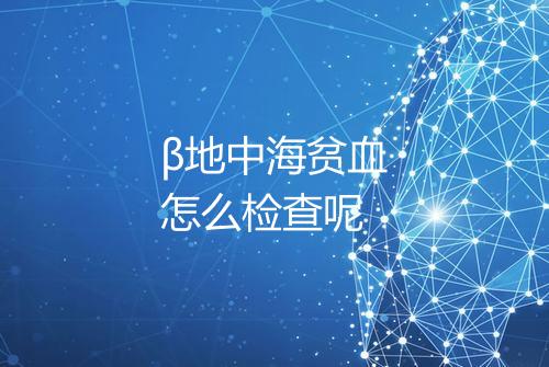 β地中海贫血怎么检查呢
