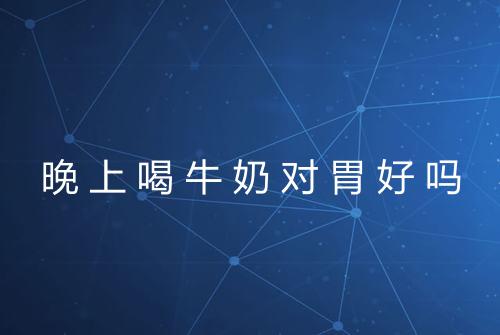 晚上喝牛奶对胃好吗