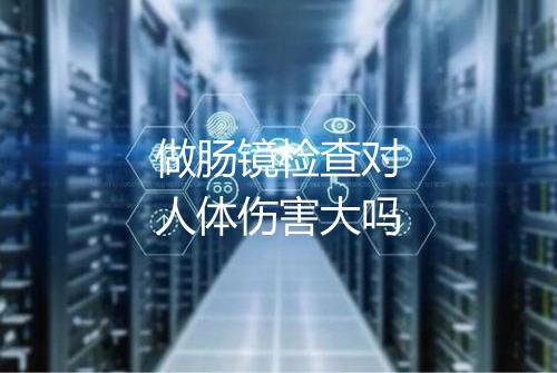 做肠镜检查对人体伤害大吗